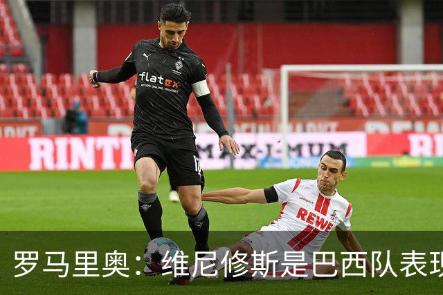 罗马里奥：维尼修斯是巴西队表现最好的 拉菲尼亚表现低于预期