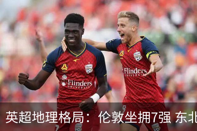 英超地理格局：伦敦坐拥7强 东北独苗行程远