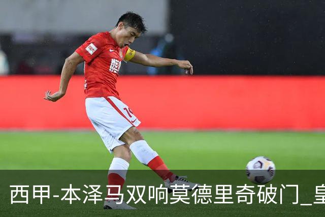 西甲-本泽马双响莫德里奇破门 皇马4-0埃尔切